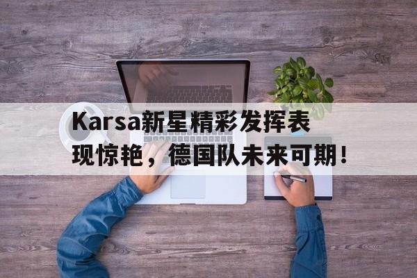 Jiuyou-关于Karsa新星精彩发挥表现惊艳，德国队未来可期！的信息